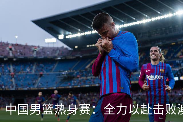 中国男篮热身赛：全力以赴击败澳大利亚，郭士强打造双塔阵容，央视直播
